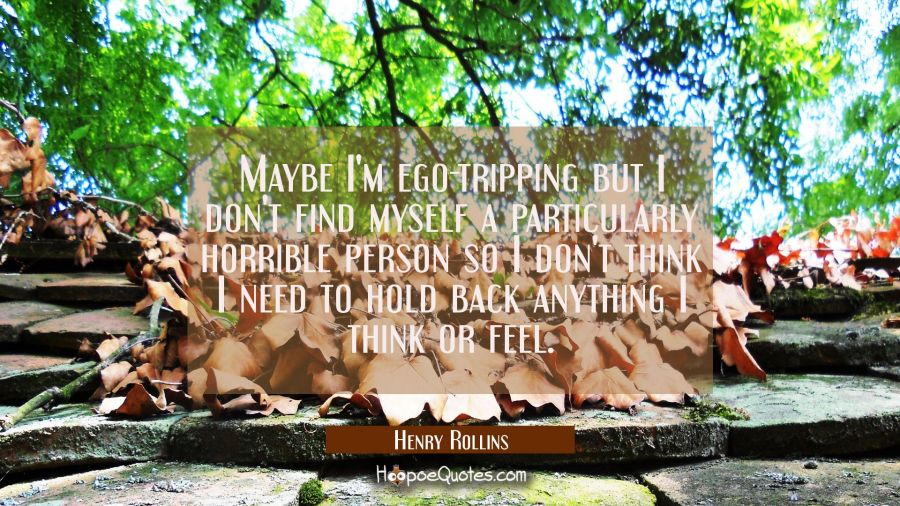 Maybe I'm ego-tripping but I don't find myself a particularly horrible person so I don't think I ne Henry Rollins Quotes