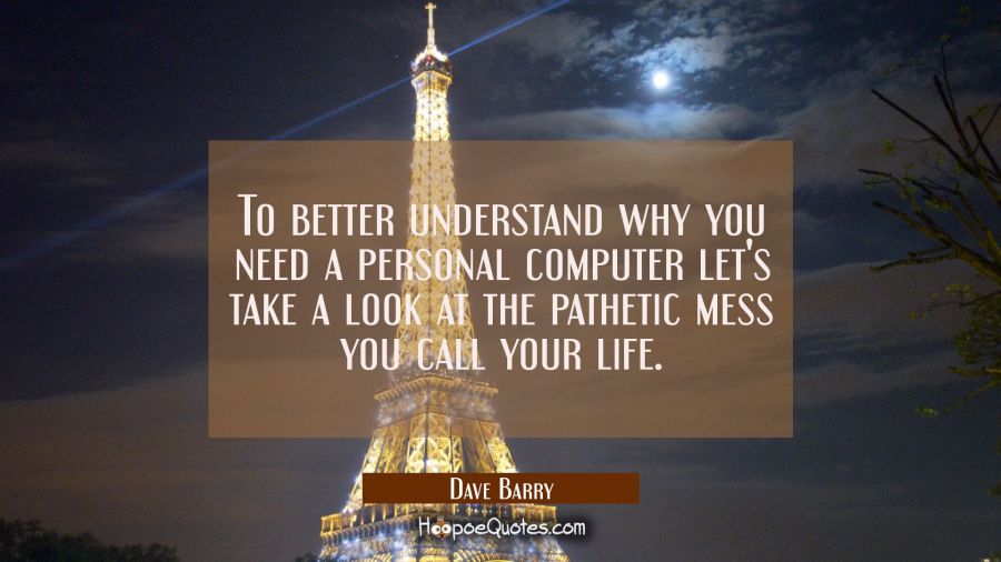 To better understand why you need a personal computer let's take a look at the pathetic mess you ca Dave Barry Quotes