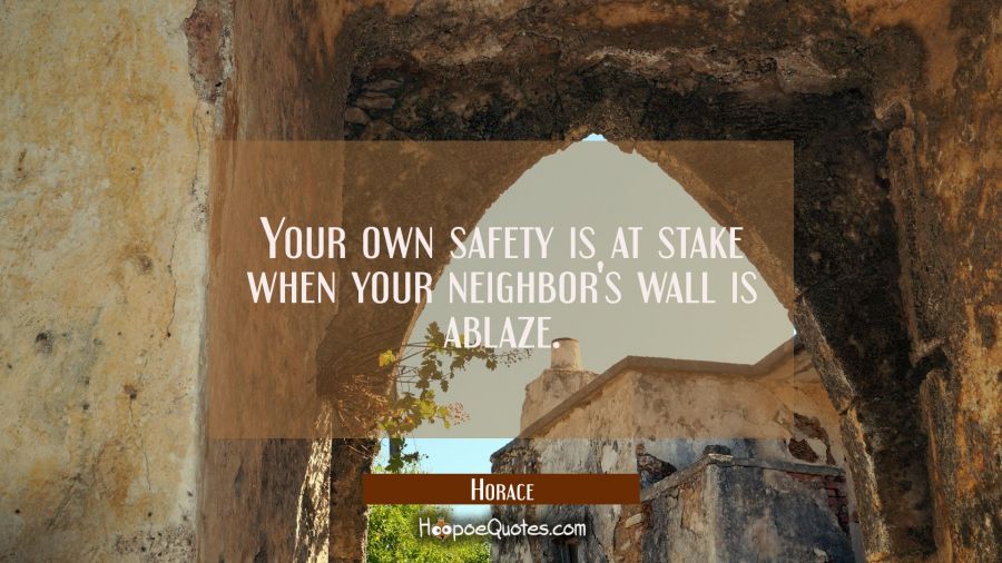 Your own safety is at stake when your neighbor's wall is ablaze. Horace Quotes