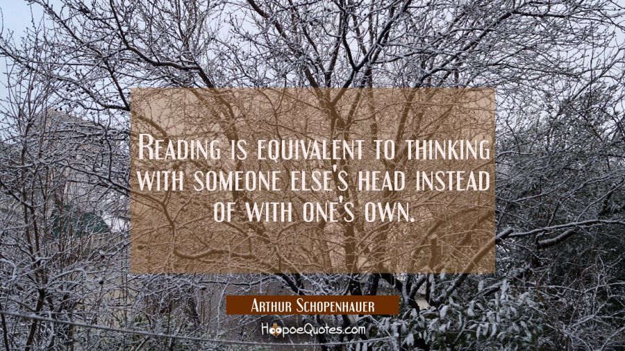 Reading is equivalent to thinking with someone else's head instead of with one's own. Arthur Schopenhauer Quotes