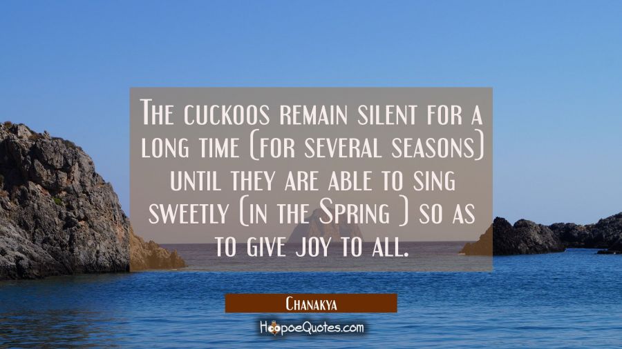 The cuckoos remain silent for a long time (for several seasons) until they are able to sing sweetly Chanakya Quotes