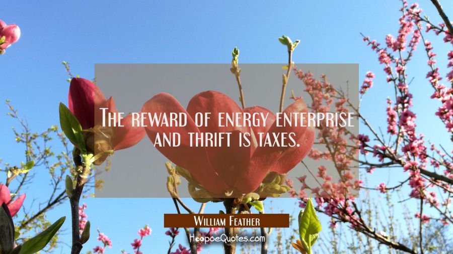 The reward of energy enterprise and thrift is taxes. William Feather Quotes