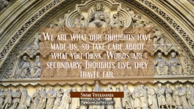 We are what our thoughts have made us, so take care about what you think. Words are secondary. Thou