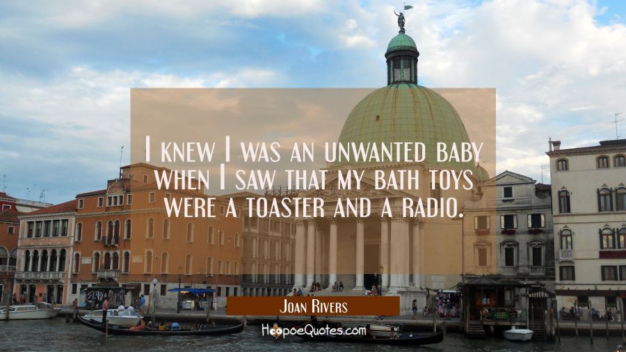 I knew I was an unwanted baby when I saw that my bath toys were a toaster and a radio. Joan Rivers Quotes