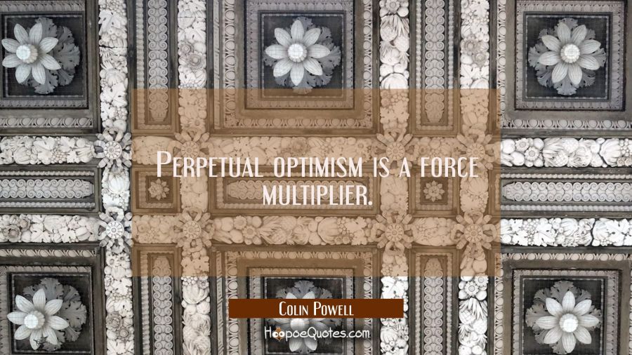 Perpetual optimism is a force multiplier. Colin Powell Quotes