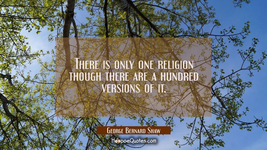 There is only one religion though there are a hundred versions of it. George Bernard Shaw Quotes