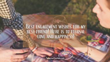 Best engagement wishes for my best friend! Here is to eternal love and happiness! Engagement Quotes