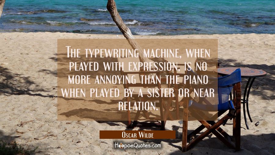 The typewriting machine when played with expression is no more annoying than the piano when played Oscar Wilde Quotes