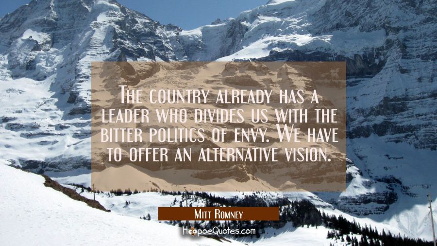 The country already has a leader who divides us with the bitter politics of envy. We have to offer  Mitt Romney Quotes