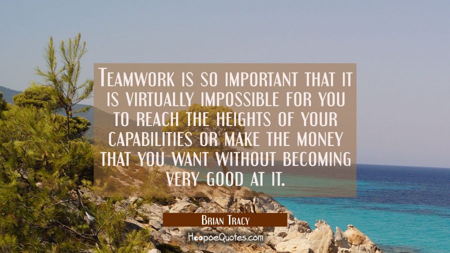 Teamwork is so important that it is virtually impossible for you to reach the heights of your capab Brian Tracy Quotes