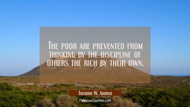 The poor are prevented from thinking by the discipline of others the rich by their own.