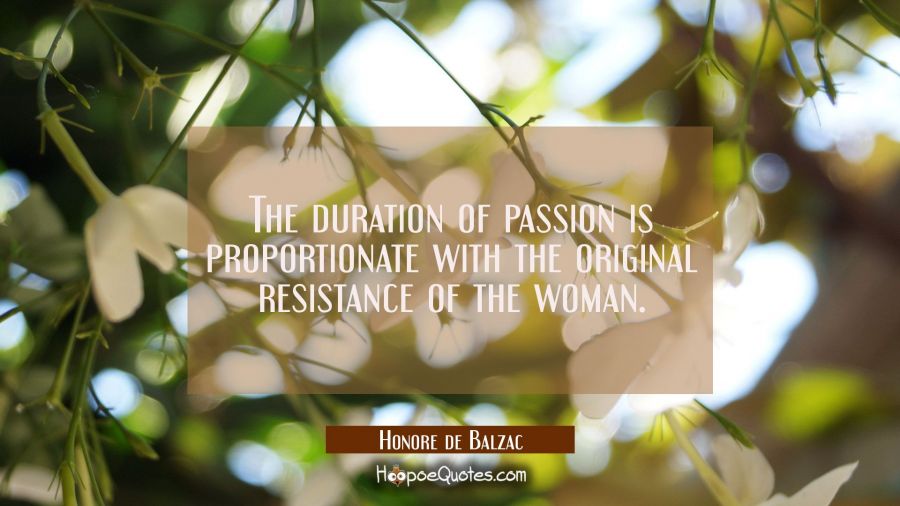 The duration of passion is proportionate with the original resistance of the woman. Honore de Balzac Quotes