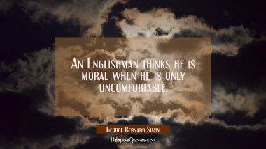An Englishman thinks he is moral when he is only uncomfortable.