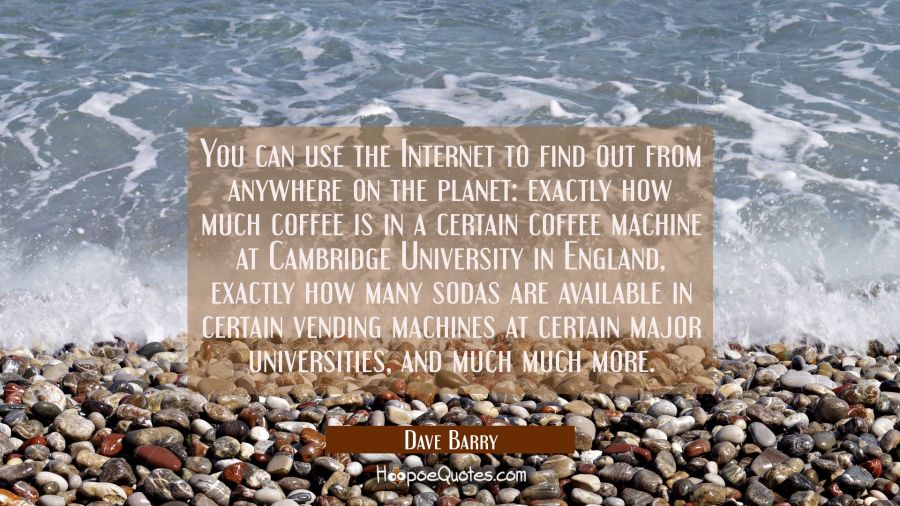 You can use the Internet to find out from anywhere on the planet: exactly how much coffee is in a c Dave Barry Quotes