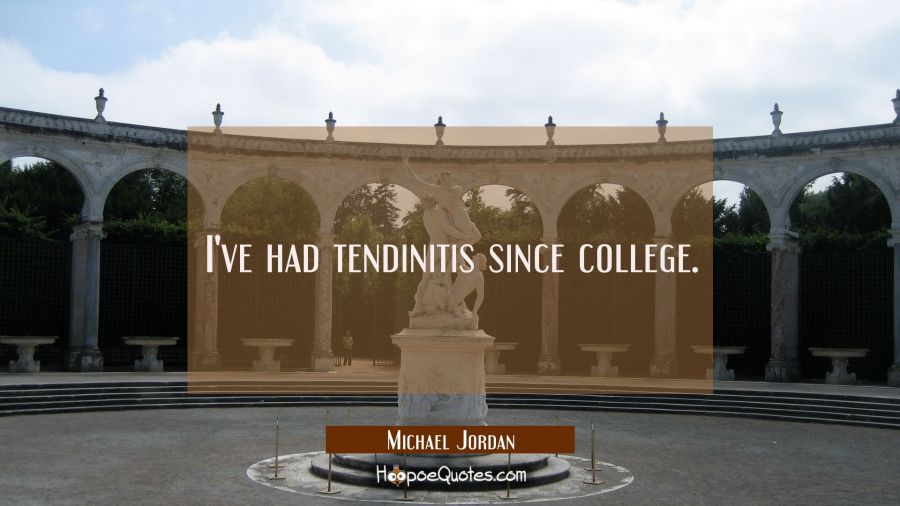 I've had tendinitis since college. Michael Jordan Quotes
