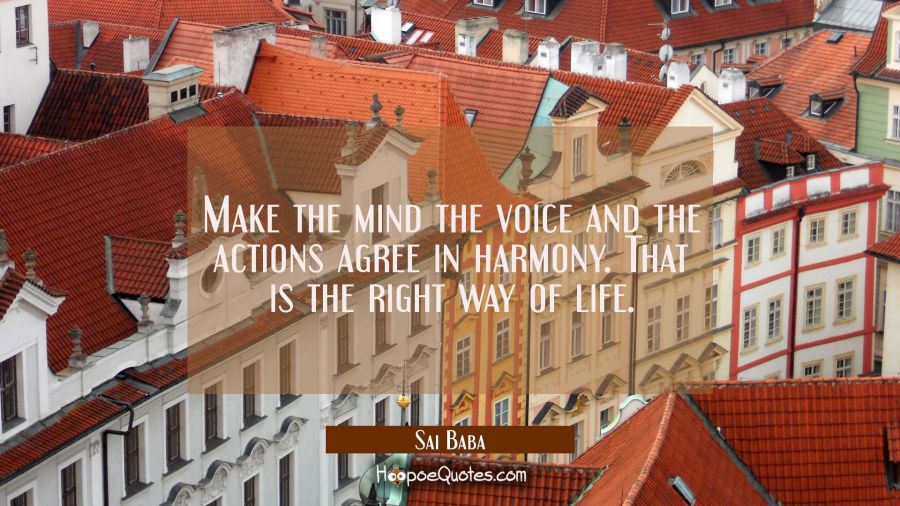 Make the mind the voice and the actions agree in harmony. That is the right way of life. Sai Baba Quotes