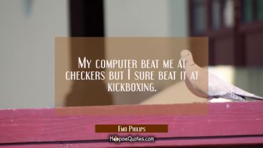 My computer beat me at checkers but I sure beat it at kickboxing.