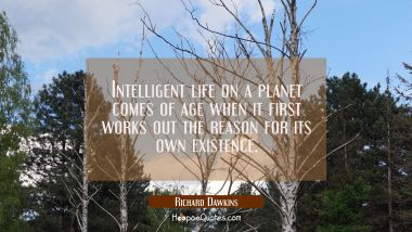 Intelligent life on a planet comes of age when it first works out the reason for its own existence. Richard Dawkins Quotes
