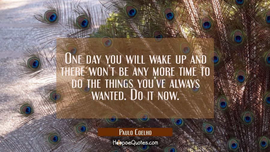 One day you will wake up and there won&rsquo;t be any more time to do the things you&rsquo;ve always wanted. Do it now. Paulo Coelho Quotes