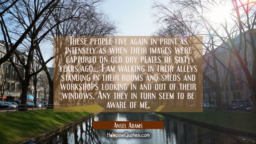 These people live again in print as intensely as when their images were captured on old dry plates  Ansel Adams Quotes