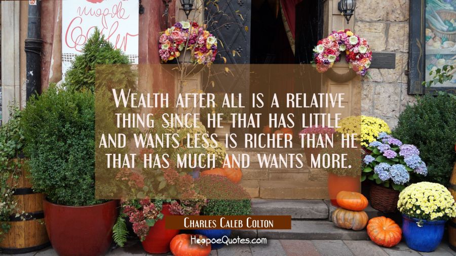 Wealth after all is a relative thing since he that has little and wants less is richer than he that Charles Caleb Colton Quotes