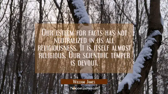 Our esteem for facts has not neutralized in us all religiousness. It is itself almost religious. Ou