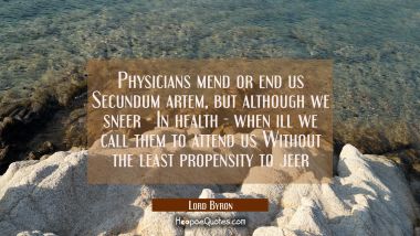 Physicians mend or end us Secundum artem, but although we sneer - In health - when ill we call them Lord Byron Quotes