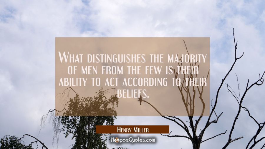 What distinguishes the majority of men from the few is their ability to act according to their beli Henry Miller Quotes