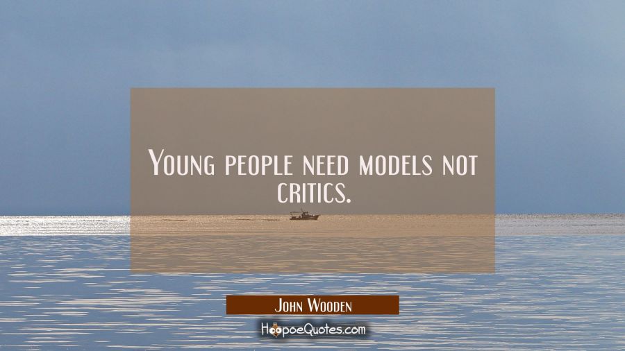 Young people need models not critics. John Wooden Quotes