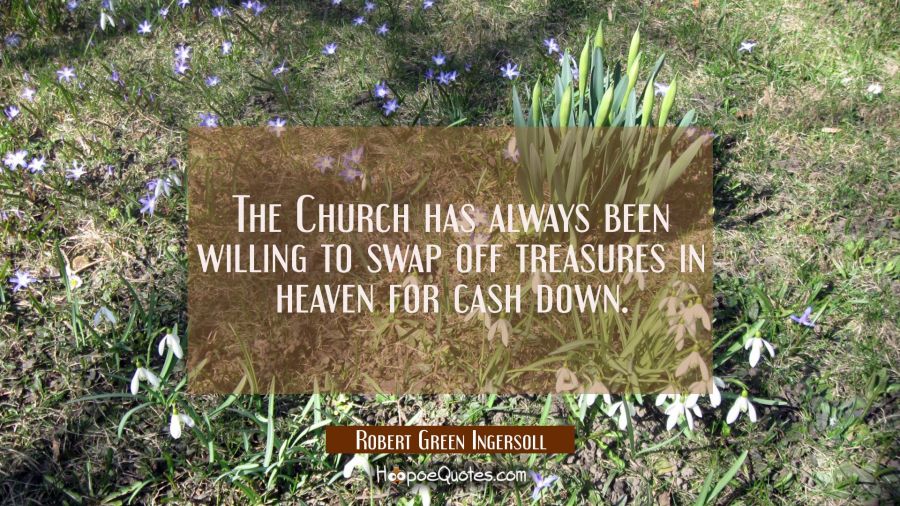 The Church has always been willing to swap off treasures in heaven for cash down. Robert Green Ingersoll Quotes