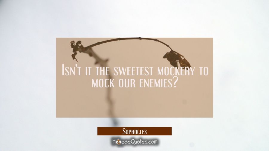 Isn&#039;t it the sweetest mockery to mock our enemies? Sophocles Quotes
