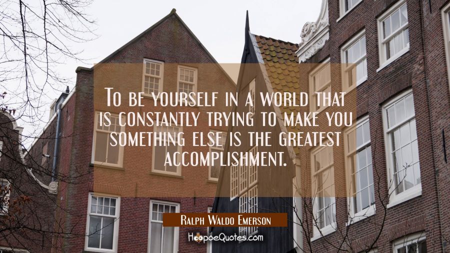 To be yourself in a world that is constantly trying to make you something else is the greatest acco Ralph Waldo Emerson Quotes