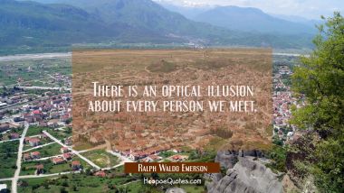 There is an optical illusion about every person we meet.