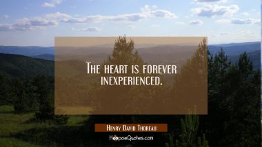 The heart is forever inexperienced. Henry David Thoreau Quotes