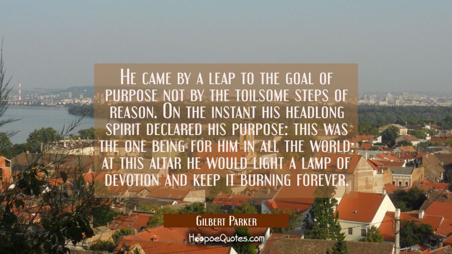 He came by a leap to the goal of purpose not by the toilsome steps of reason. On the instant his he Gilbert Parker Quotes