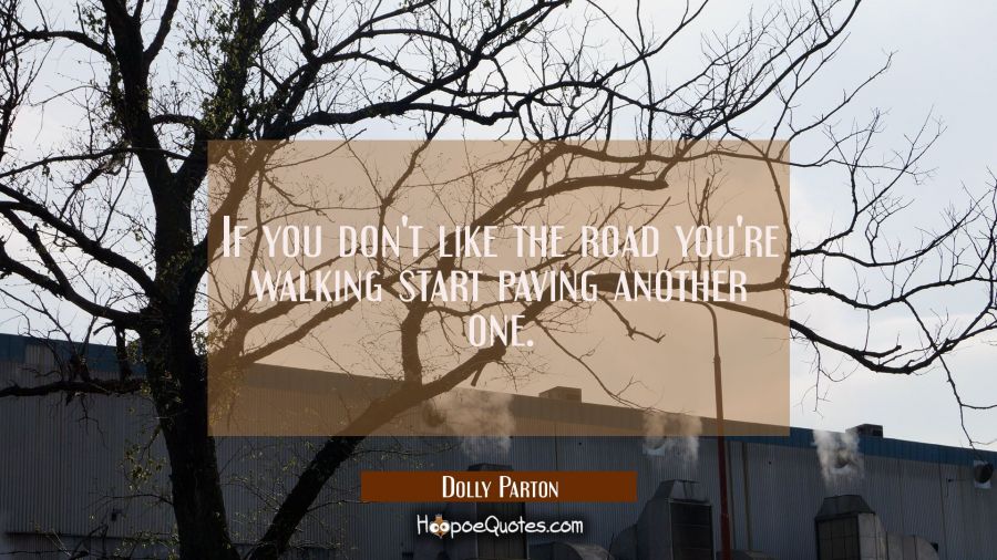 If you don't like the road you're walking start paving another one. Dolly Parton Quotes
