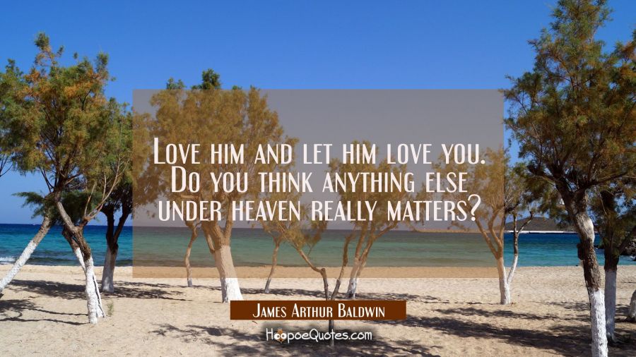 Love him and let him love you. Do you think anything else under heaven really matters? James Arthur Baldwin Quotes