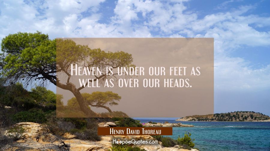 Heaven is under our feet as well as over our heads. Henry David Thoreau Quotes
