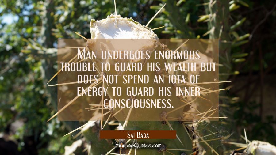 Man undergoes enormous trouble to guard his wealth but does not spend an iota of energy to guard hi Sai Baba Quotes