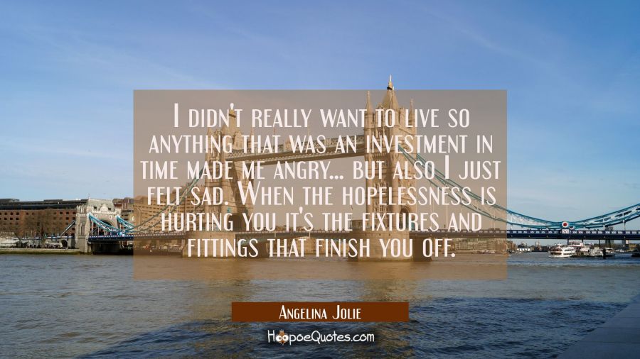 I didn't really want to live so anything that was an investment in time made me angry... but also I Angelina Jolie Quotes