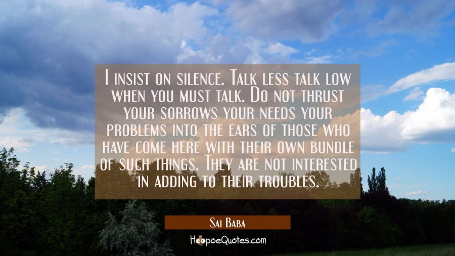 I insist on silence. Talk less talk low when you must talk. Do not thrust your sorrows your needs y Sai Baba Quotes