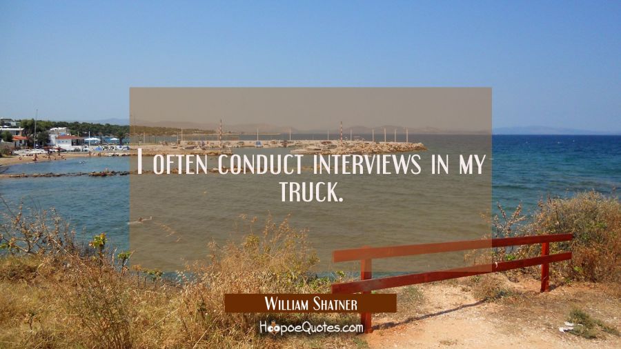 I often conduct interviews in my truck. William Shatner Quotes