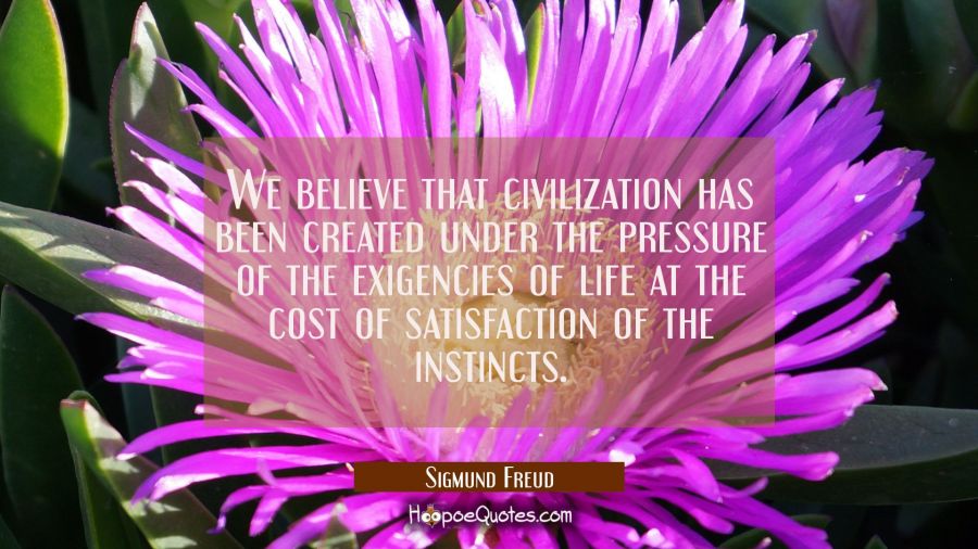 We believe that civilization has been created under the pressure of the exigencies of life at the c Sigmund Freud Quotes