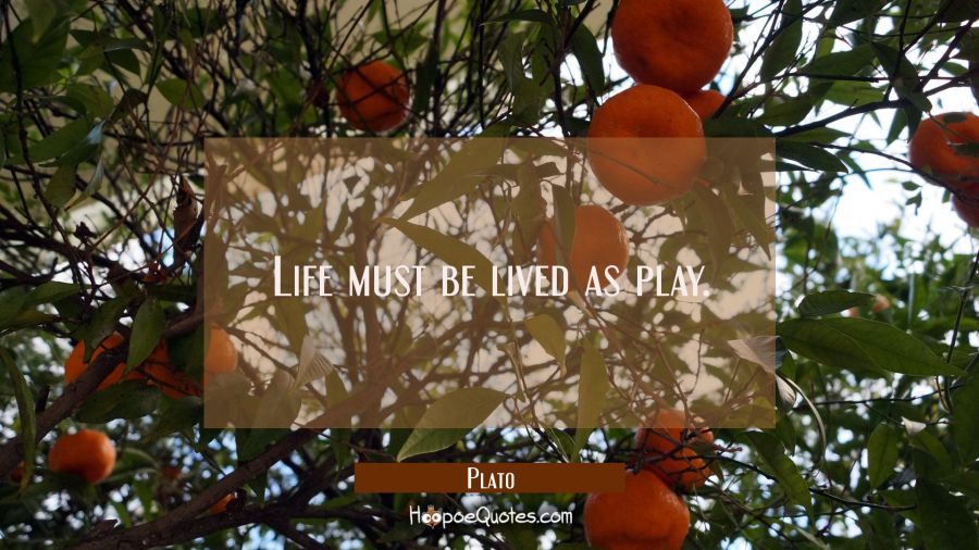Life must be lived as play. Plato Quotes
