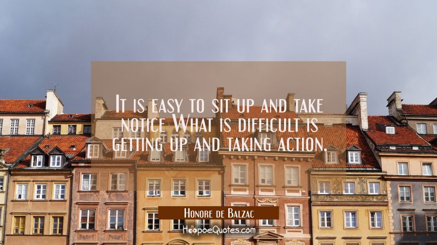 It is easy to sit up and take notice What is difficult is getting up and taking action. Honore de Balzac Quotes