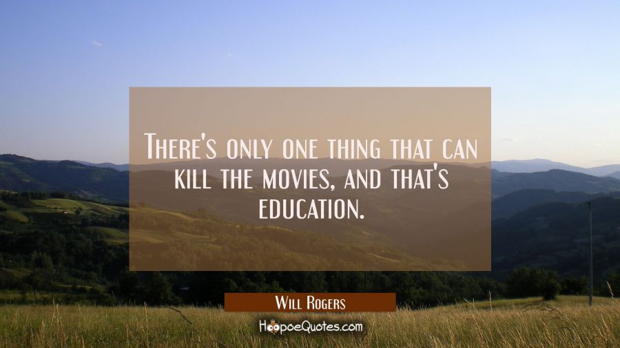 There's only one thing that can kill the movies and that's education. Will Rogers Quotes
