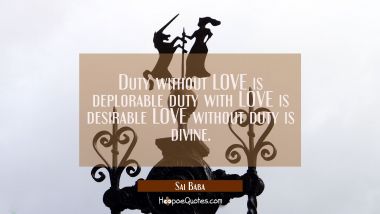 Duty without LOVE is deplorable duty with LOVE is desirable LOVE without duty is divine. Sai Baba Quotes