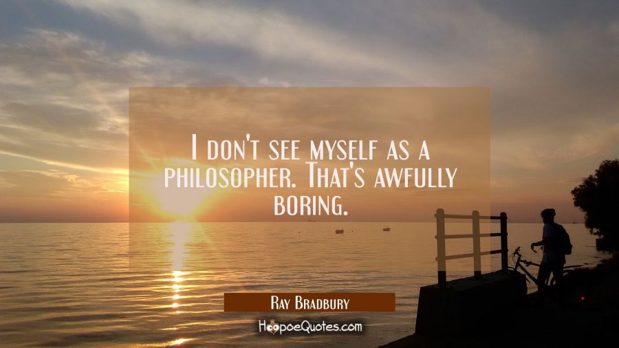 I don't see myself as a philosopher. That's awfully boring. Ray Bradbury Quotes