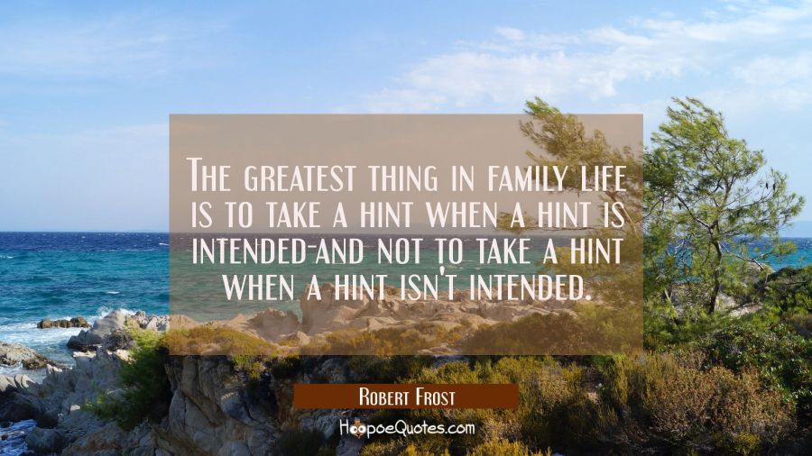 The greatest thing in family life is to take a hint when a hint is intended-and not to take a hint  Robert Frost Quotes