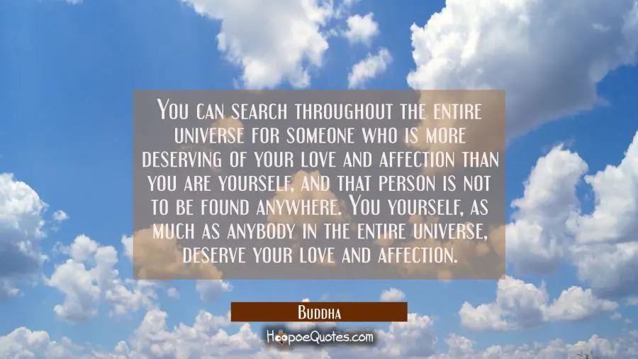 You can search throughout the entire universe for someone who is more deserving of your love and af Buddha Quotes